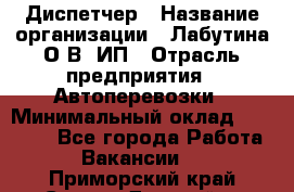 Диспетчер › Название организации ­ Лабутина О.В, ИП › Отрасль предприятия ­ Автоперевозки › Минимальный оклад ­ 20 000 - Все города Работа » Вакансии   . Приморский край,Спасск-Дальний г.